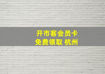 开市客会员卡免费领取 杭州